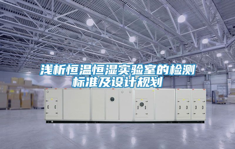 淺析恒溫恒濕實驗室的檢測標準及設計規(guī)劃