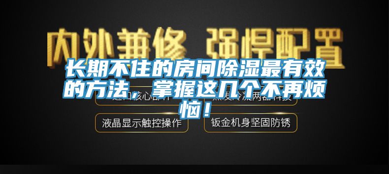 長期不住的房間除濕最有效的方法，掌握這幾個不再煩惱！