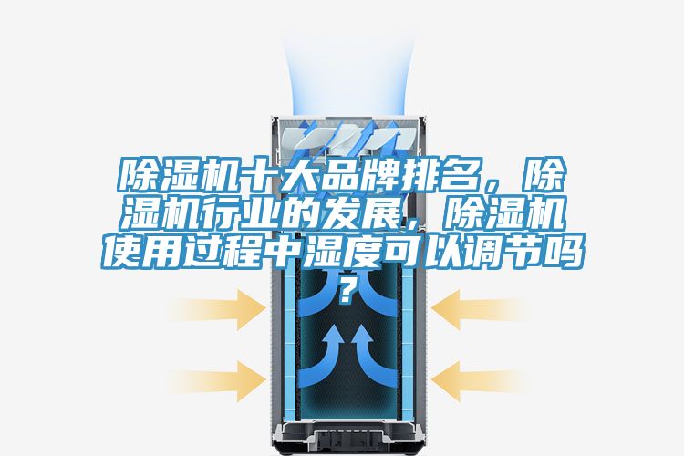 除濕機(jī)十大品牌排名，除濕機(jī)行業(yè)的發(fā)展，除濕機(jī)使用過程中濕度可以調(diào)節(jié)嗎？