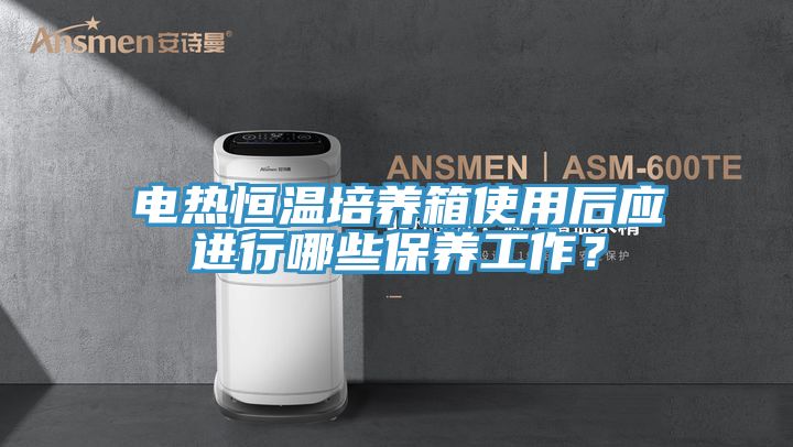 電熱恒溫培養(yǎng)箱使用后應進行哪些保養(yǎng)工作？