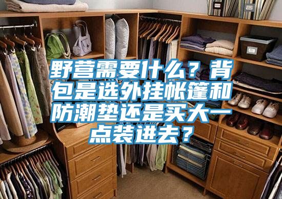 野營需要什么？背包是選外掛帳篷和防潮墊還是買大一點(diǎn)裝進(jìn)去？