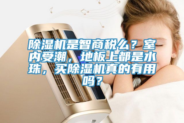 除濕機是智商稅么？室內(nèi)受潮，地板上都是水珠，買除濕機真的有用嗎？