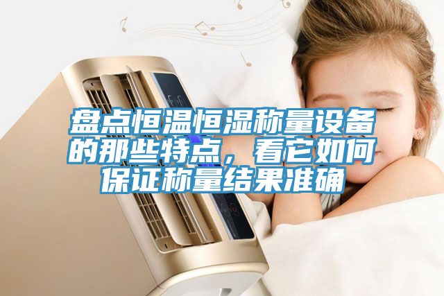 盤點恒溫恒濕稱量設備的那些特點，看它如何保證稱量結果準確