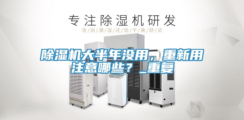 除濕機大半年沒用，重新用注意哪些？_重復