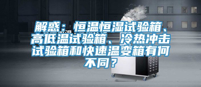 解惑：恒溫恒濕試驗(yàn)箱、高低溫試驗(yàn)箱、冷熱沖擊試驗(yàn)箱和快速溫變箱有何不同？