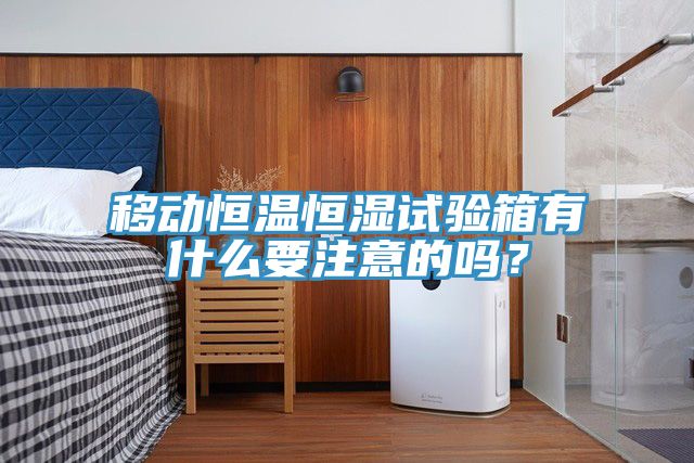移動恒溫恒濕試驗箱有什么要注意的嗎？