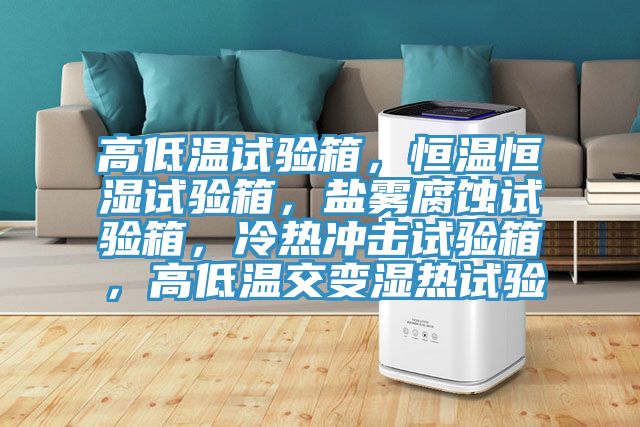 高低溫試驗箱，恒溫恒濕試驗箱，鹽霧腐蝕試驗箱，冷熱沖擊試驗箱，高低溫交變濕熱試驗