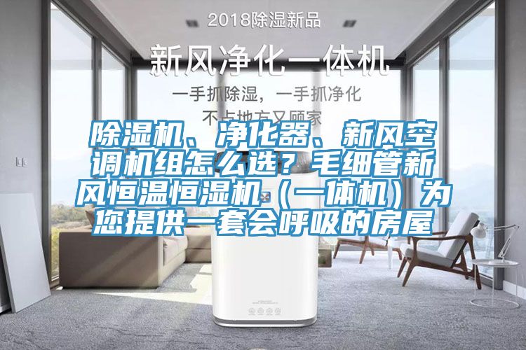 除濕機(jī)、凈化器、新風(fēng)空調(diào)機(jī)組怎么選？毛細(xì)管新風(fēng)恒溫恒濕機(jī)（一體機(jī)）為您提供一套會(huì)呼吸的房屋