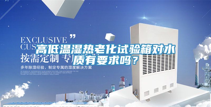 高低溫濕熱老化試驗箱對水質(zhì)有要求嗎？
