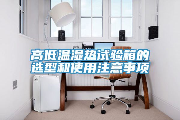 高低溫濕熱試驗(yàn)箱的選型和使用注意事項