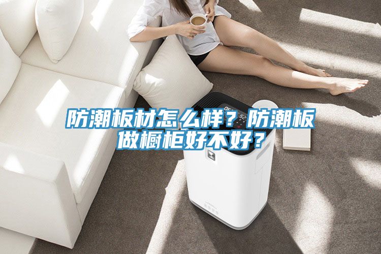 防潮板材怎么樣？防潮板做櫥柜好不好？