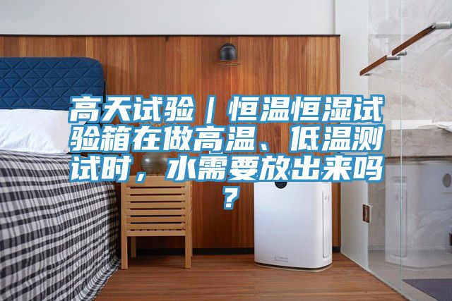 高天試驗(yàn)｜恒溫恒濕試驗(yàn)箱在做高溫、低溫測(cè)試時(shí)，水需要放出來(lái)嗎？