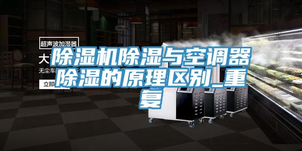 除濕機除濕與空調(diào)器除濕的原理區(qū)別_重復