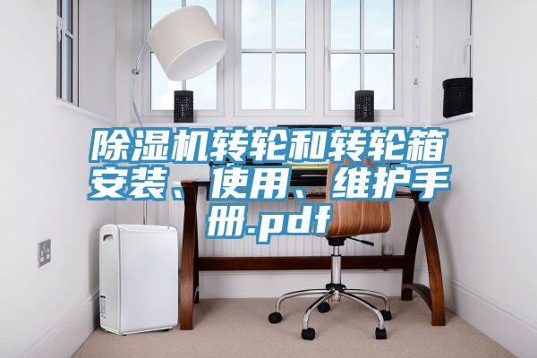 除濕機(jī)轉(zhuǎn)輪和轉(zhuǎn)輪箱安裝、使用、維護(hù)手冊(cè).pdf