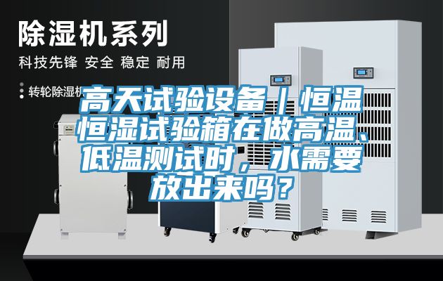 高天試驗(yàn)設(shè)備｜恒溫恒濕試驗(yàn)箱在做高溫、低溫測(cè)試時(shí)，水需要放出來(lái)嗎？